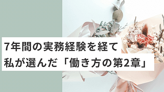 7年間の実務経験を経て、私が選んだ「働き方の第2章」